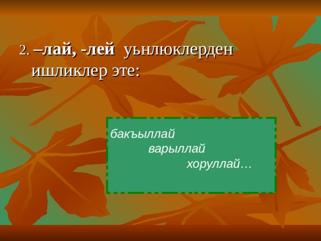 2. –лай, -лей уьнлюклерден ишликлер эте : бакъыллай  варыллай  хоруллай…  