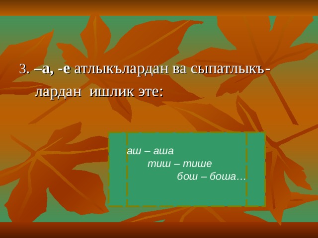 3 . –а, -е атлыкълардан ва сыпатлыкъ -  лардан ишлик эте : аш – аша  тиш – тише  бош – боша…  