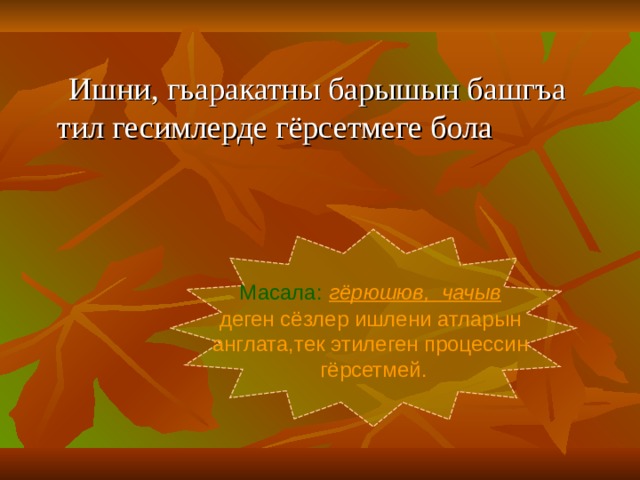  Ишни, гьаракатны барышын башгъа тил гесимлерде гёрсетмеге бола Масала :  гёрюшюв, чачыв  деген сёзлер ишлени атларын англата,тек этилеген процессин гёрсетмей. 