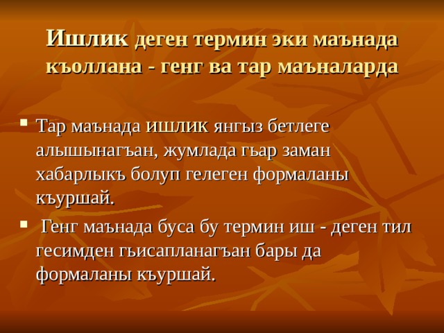 Ишлик деген термин эки маънада къоллана  - генг ва тар маъналарда Тар маънада ишлик янгыз бетлеге алышынагъан, жумлада гьар заман хабарлыкъ болуп гелеген формаланы къуршай.  Генг маънада буса бу термин иш - деген тил гесимден гьисапланагъан бары да формаланы къуршай. 