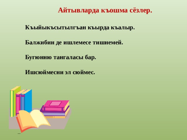 Айтывларда къошма сёзлер. Къыйыкъсытылгъан къырда къалыр.   Балжибин де ишлемесе тишнемей.  Бугюнню тангаласы бар.  Ишсюймесни эл сюймес. 