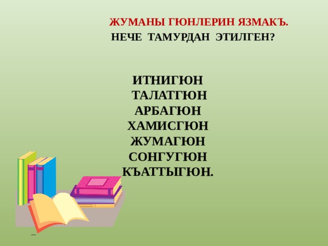 ЖУМАНЫ ГЮНЛЕРИН ЯЗМАКЪ.  НЕЧЕ ТАМУРДАН ЭТИЛГЕН? ИТНИГЮН  ТАЛАТГЮН АРБАГЮН ХАМИСГЮН ЖУМАГЮН СОНГУГЮН КЪАТТЫГЮН. 