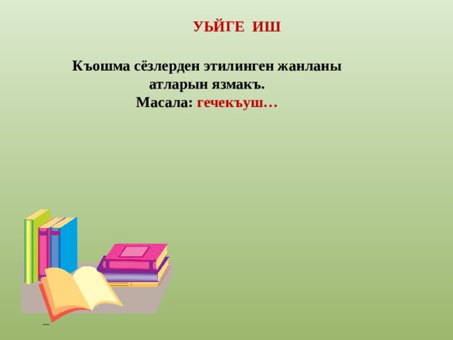 УЬЙГЕ ИШ Къошма сёзлерден этилинген жанланы атларын язмакъ. Масала: гечекъуш… 