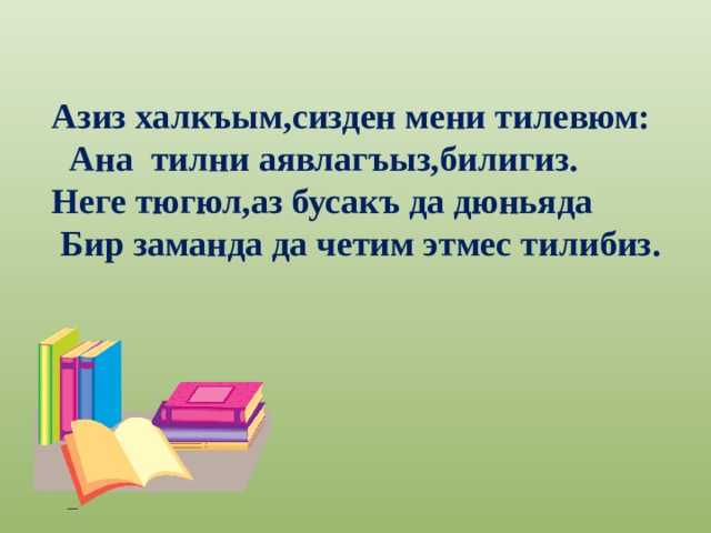 Азиз халкъым,сизден мени тилевюм:  Ана тилни аявлагъыз,билигиз. Неге тюгюл,аз бусакъ да дюньяда  Бир заманда да четим этмес тилибиз. 