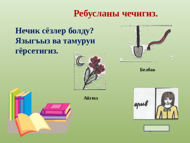 Ребусланы чечигиз. Нечик сёзлер болду? Языгъыз ва тамурун гёрсетигиз. Белбав Айгюл Аривкъы з 
