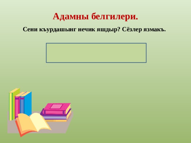 Адамны белгилери. Сени къурдашынг нечик яшдыр? Сёзлер язмакъ. Узунчач,къарачач,гёкгёзлю, ишсюймес , такъабашлы.  