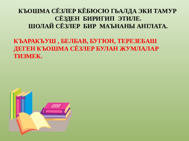 КЪОШМА СЁЗЛЕР КЁБЮСЮ ГЬАЛДА ЭКИ ТАМУР СЁЗДЕН БИРИГИП ЭТИЛЕ. ШОЛАЙ СЁЗЛЕР БИР МАЪНАНЫ АНГЛАТА. КЪАРАКЪУШ , БЕЛБАВ, БУГЮН, ТЕРЕЗЕБАШ ДЕГЕН КЪОШМА СЁЗЛЕР БУЛАН ЖУМЛАЛАР ТИЗМЕК. 