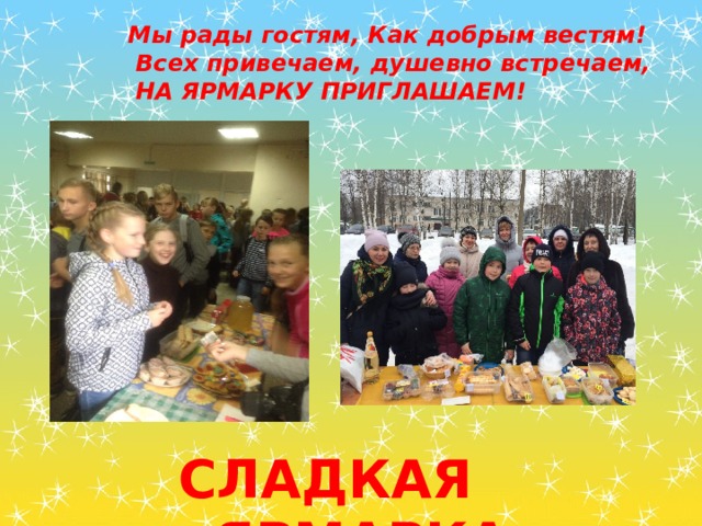 Мы рады гостям, Как добрым вестям!  Всех привечаем, душевно встречаем,  НА ЯРМАРКУ ПРИГЛАШАЕМ! сладкая ярмарка 