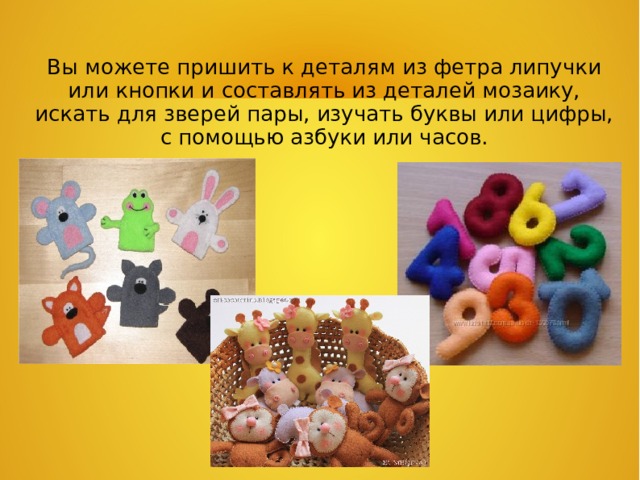 Вы можете пришить к деталям из фетра липучки или кнопки и составлять из деталей мозаику, искать для зверей пары, изучать буквы или цифры, с помощью азбуки или часов.  