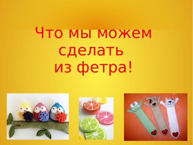 Что мы можем сделать  из фетра!  