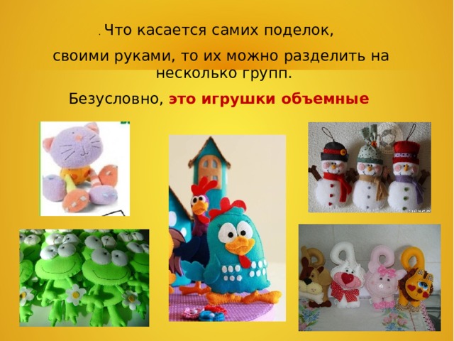 . Что касается самих поделок,  своими руками, то их можно разделить на несколько групп. Безусловно, это игрушки объемные  