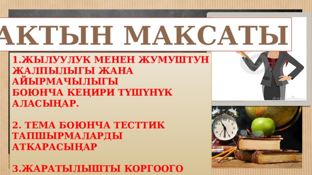 САБАКТЫН МАКСАТЫ ЖЫЛУУЛУК МЕНЕН ЖУМУШТУН ЖАЛПЫЛЫГЫ ЖАНА АЙЫРМАЧЫЛЫГЫ БОЮНЧА КЕҢИРИ ТҮШҮНҮК АЛАСЫҢАР.  2. ТЕМА БОЮНЧА ТЕСТТИК ТАПШЫРМАЛАРДЫ АТКАРАСЫҢАР  3.ЖАРАТЫЛЫШТЫ КОРГООГО ТАРБИЯЛАНАСЫҢАР 