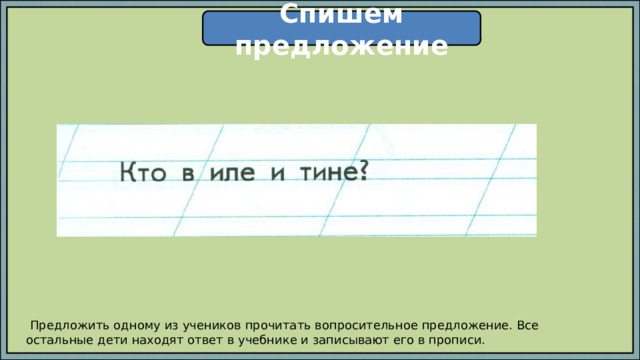 Спишем предложение  Предложить одному из учеников прочитать вопросительное предложение. Все остальные дети находят ответ в учебнике и записывают его в прописи. 