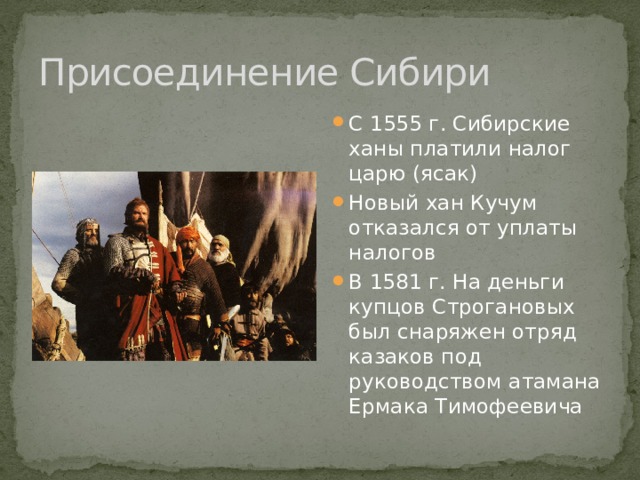 Присоединение Сибири С 1555 г. Сибирские ханы платили налог царю (ясак) Новый хан Кучум отказался от уплаты налогов В 1581 г. На деньги купцов Строгановых был снаряжен отряд казаков под руководством атамана Ермака Тимофеевича 