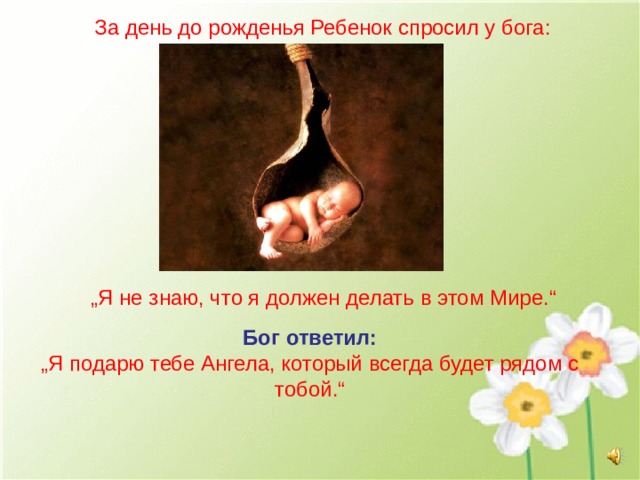 За день до рожденья Ребенок спросил у бога: „ Я не знаю, что я должен делать в этом Мире.“ Бог ответил: „ Я подарю тебе Ангела, который всегда будет рядом с тобой.“ 
