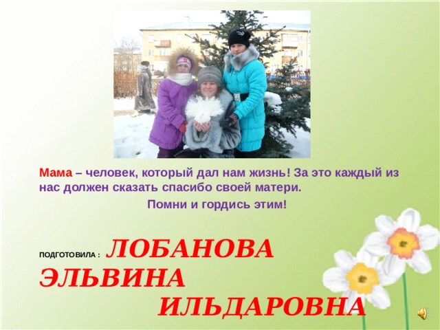     Мама  – человек, который дал нам жизнь! За это каждый из нас должен сказать спасибо своей матери.  Помни и гордись этим! Подготовила :  Лобанова Эльвина  Ильдаровна   ученица 4В класса мКоу гимназии г.вятские поляны 