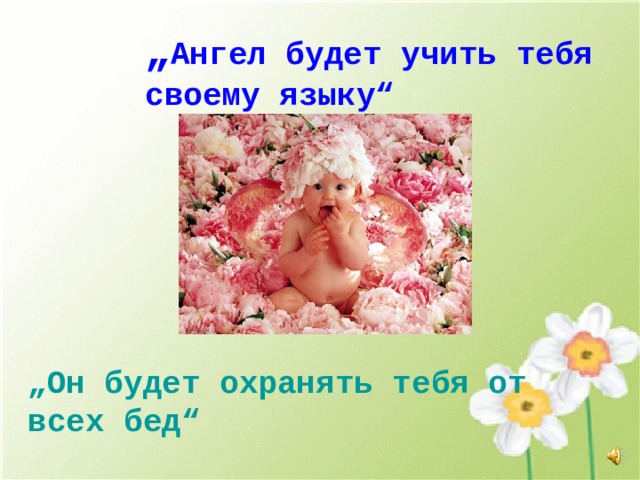 „ Ангел будет учить тебя своему языку“ „ Он будет охранять тебя от всех бед“ 