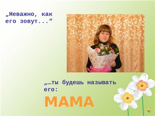 „ Неважно, как его зовут...“ „… ты будешь называть его: MAMA 