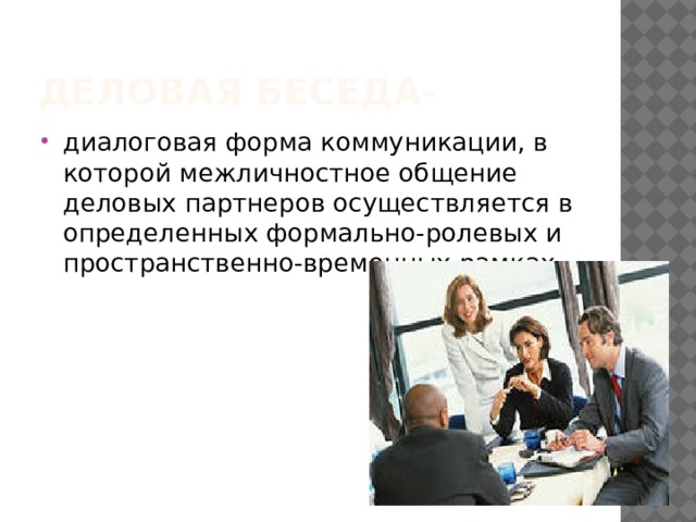 Деловая беседа- диалоговая форма коммуникации, в которой межличностное общение деловых партнеров осуществляется в определенных формально-ролевых и пространственно-временных рамках. 
