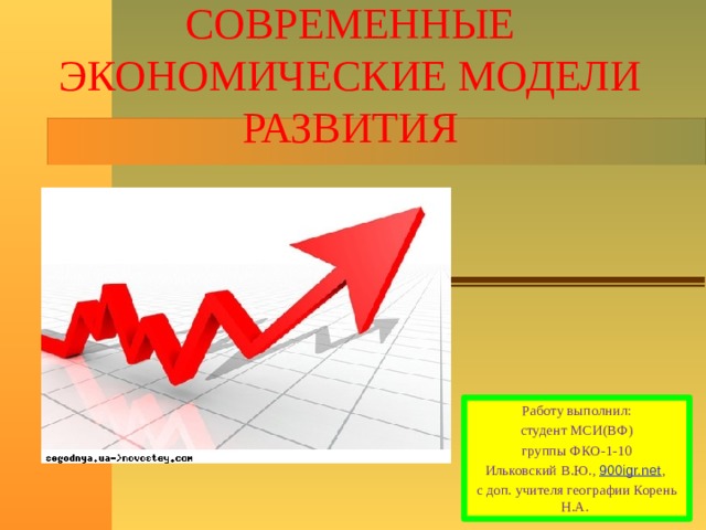 СОВРЕМЕННЫЕ ЭКОНОМИЧЕСКИЕ МОДЕЛИ РАЗВИТИЯ Работу выполнил: студент МСИ(ВФ) группы ФКО-1-10 Ильковский В.Ю., 900igr.net , с доп. учителя географии Корень Н.А. 