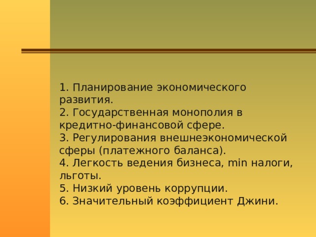 1. Планирование экономического развития. 2. Государственная монополия в кредитно-финансовой сфере. 3. Регулирования внешнеэкономической сферы (платежного баланса). 4. Легкость ведения бизнеса, min налоги, льготы.  5. Низкий уровень коррупции. 6. Значительный коэффициент Джини. 