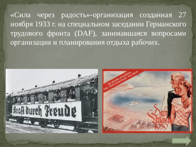 «Сила через радость»-организация созданная 27 ноября 1933 г. на специальном заседании Германского трудового фронта (DAF), занимавшаяся вопросами организации и планирования отдыха рабочих. 