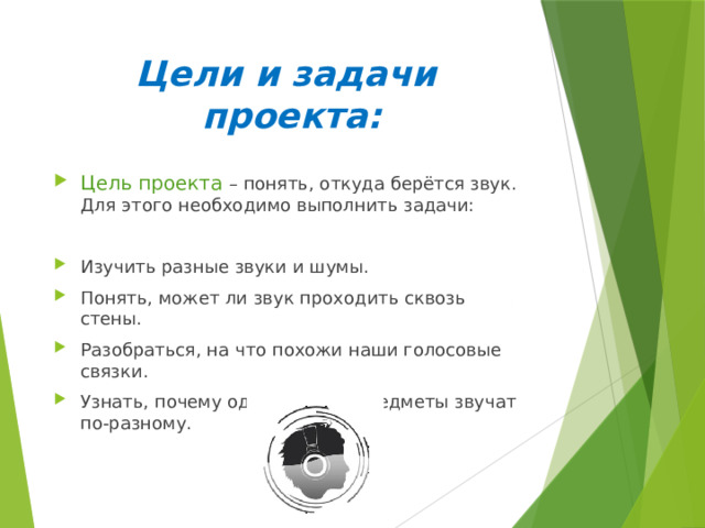 Цели и задачи  проекта: Цель проекта – понять, откуда берётся звук. Для этого необходимо выполнить задачи: Изучить разные звуки и шумы. Понять, может ли звук проходить сквозь стены. Разобраться, на что похожи наши голосовые связки. Узнать, почему одни и те же предметы звучат по-разному. 