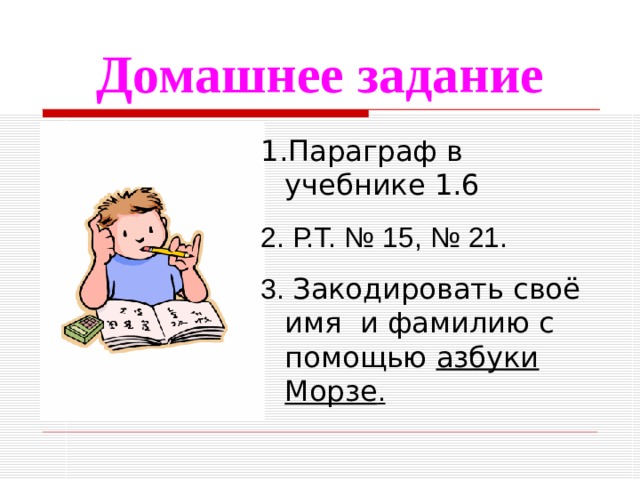 Домашнее задание Параграф в учебнике 1.6  Р.Т. № 15, № 21. 3. Закодировать своё имя и фамилию с помощью азбуки Морзе .