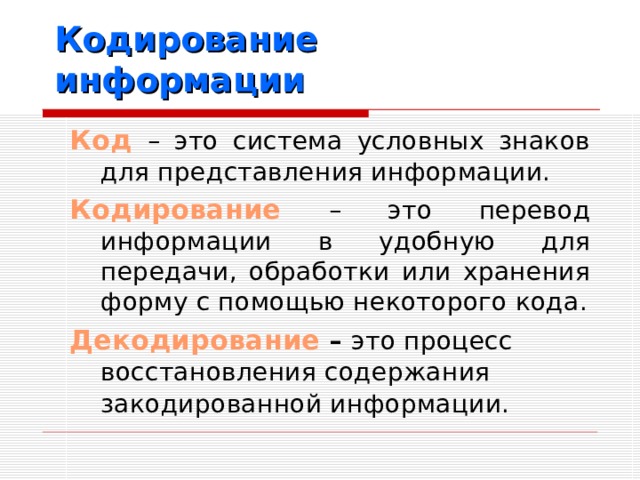 Кодирование информации Код  – это система условных знаков для представления информации. Кодирование  – это перевод информации в удобную для передачи, обработки или хранения форму с помощью некоторого кода. Декодирование  – это процесс восстановления содержания закодированной информации.