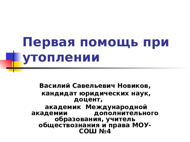 Первая помощь при утоплении  Василий Савельевич Новиков,  кандидат юридических наук, доцент,  академик Международной академии дополнительного образования, учитель обществознания и права МОУ-СОШ №4  