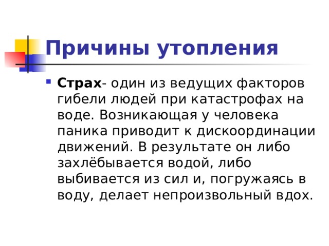 Причины утопления Страх - один из ведущих факторов гибели людей при катастрофах на воде. Возникающая у человека паника приводит к дискоординации движений. В результате он либо захлёбывается водой, либо выбивается из сил и, погружаясь в воду, делает непроизвольный вдох. 