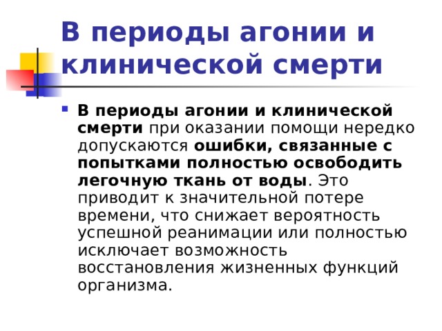 В периоды агонии и клинической смерти В периоды агонии и клинической смерти при оказании помощи нередко допускаются ошибки, связанные с попытками полностью освободить легочную ткань от воды . Это приводит к значительной потере времени, что снижает вероятность успешной реанимации или полностью исключает возможность восстановления жизненных функций организма. 