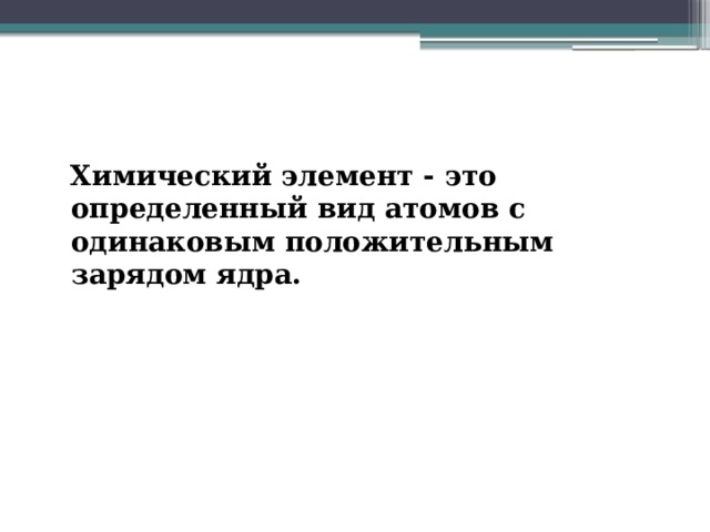    Химический элемент - это определенный вид атомов с одинаковым положительным зарядом ядра. 