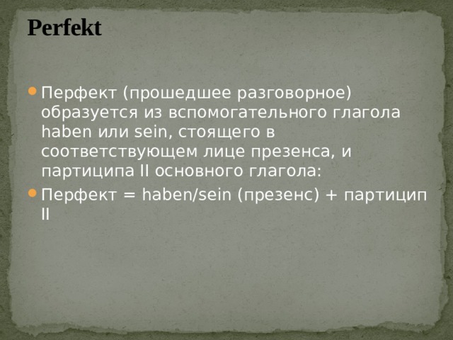 Perfekt   Перфект (прошедшее разговорное) образуется из вспомогательного глагола haben или sein, стоящего в соответствующем лице презенса, и партиципа II основного глагола: Перфект = haben/sein (презенс) + партицип II 