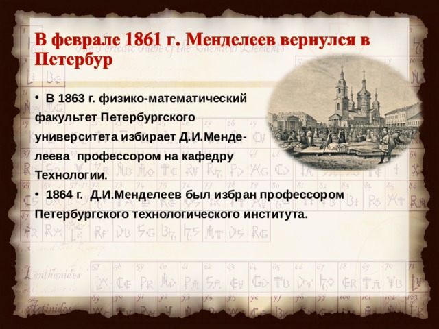 В 1863 г. физико-математический факультет Петербургского университета избирает Д.И.Менде- леева профессором на кафедру Технологии. 1864 г. Д.И.Менделеев был избран профессором Петербургского технологического института.  