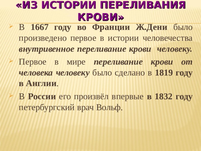 «ИЗ ИСТОРИИ ПЕРЕЛИВАНИЯ КРОВИ» В 1667 году во Франции Ж.Дени было произведено первое в истории человечества внутривенное переливание крови человеку. Первое в мире переливание крови от человека человеку было сделано в 1819 году в Англии . В России его произвёл впервые в 1832 году петербургский врач Вольф. 