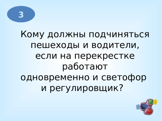 3 Кому должны подчиняться  пешеходы и водители, если на перекрестке  работают одновременно и светофор и регулировщик?   