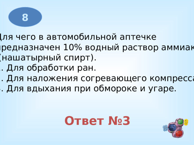 8 Для чего в автомобильной аптечке предназначен 10% водный раствор аммиака  (нашатырный спирт). 1. Для обработки ран. 2. Для наложения согревающего компресса. 3. Для вдыхания при обмороке и угаре. Ответ №3 
