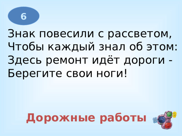 6 Знак повесили с рассветом,  Чтобы каждый знал об этом:  Здесь ремонт идёт дороги -  Берегите свои ноги! Дорожные работы 