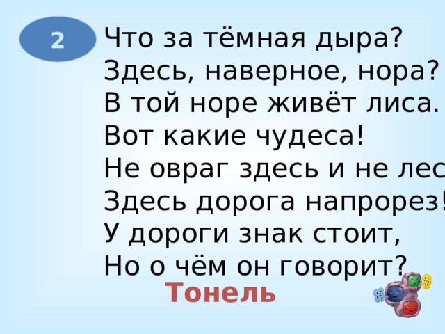 2 Что за тёмная дыра?  Здесь, наверное, нора?  В той норе живёт лиса.  Вот какие чудеса!  Не овраг здесь и не лес,  Здесь дорога напрорез!  У дороги знак стоит,  Но о чём он говорит? Тонель 