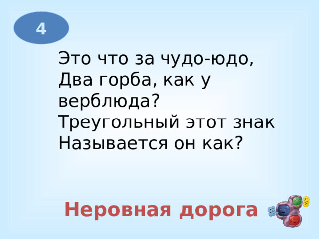 4 Это что за чудо-юдо,  Два горба, как у верблюда?  Треугольный этот знак  Называется он как? Неровная дорога 