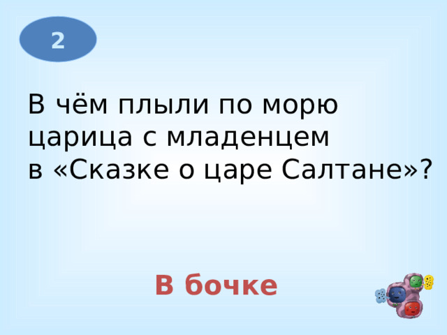 2 В чём плыли по морю царица с младенцем в «Сказке о царе Салтане»? В бочке 