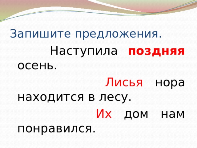 Запишите предложения.   Наступила поздняя осень.  Лисья нора находится в лесу.  Их дом нам понравился. 