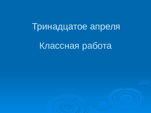 Тринадцатое апреля Классная работа 