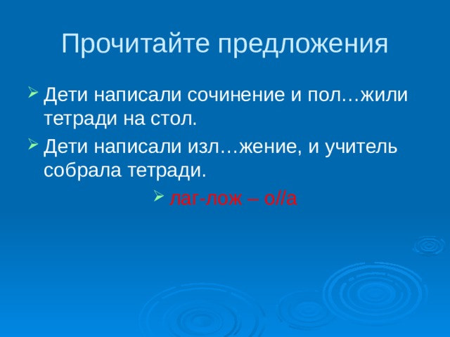Прочитайте предложения Дети написали сочинение и пол…жили тетради на стол. Дети написали изл…жение, и учитель собрала тетради. лаг-лож – о//а 