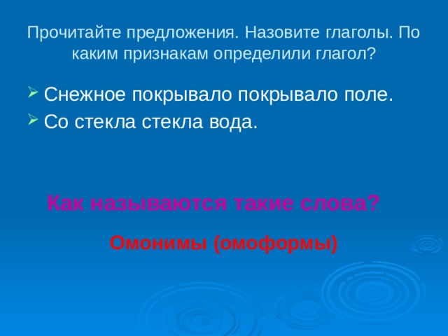 Прочитайте предложения. Назовите глаголы. По каким признакам определили глагол? Снежное покрывало покрывало поле. Со стекла стекла вода. Как называются такие слова? Омонимы (омоформы) 