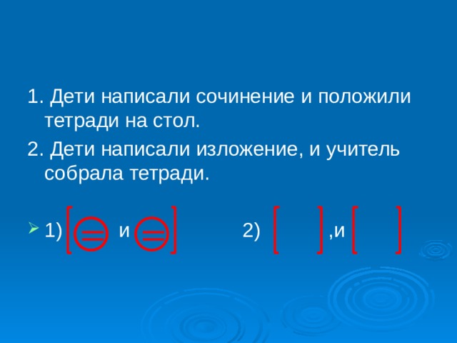 1. Дети написали сочинение и положили тетради на стол. 2. Дети написали изложение, и учитель собрала тетради. 1) и 2) ,и 