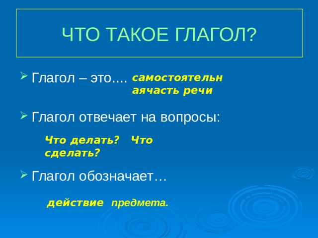 ЧТО ТАКОЕ ГЛАГОЛ? Глагол – это.... Глагол отвечает на вопросы: Глагол обозначает… самостоятельнаячасть  речи Что делать? Что сделать? Глагол отвечает на вопросы: действие предмета.  