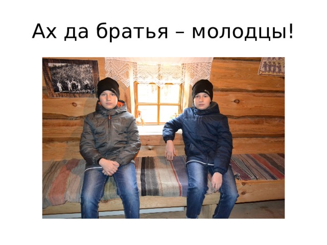 Ах да братья – молодцы! 