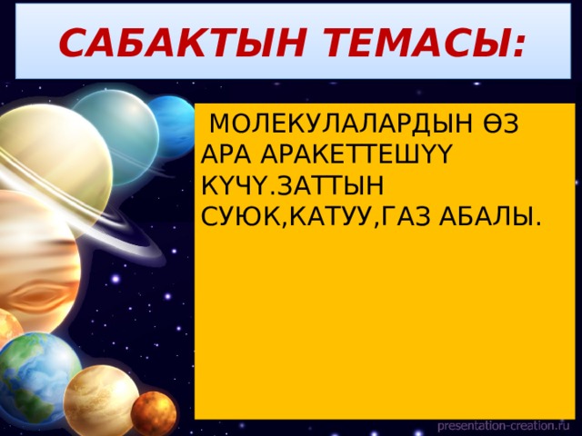 САБАКТЫН ТЕМАСЫ:  МОЛЕКУЛАЛАРДЫН ӨЗ АРА АРАКЕТТЕШҮҮ КҮЧҮ.ЗАТТЫН СУЮК,КАТУУ,ГАЗ АБАЛЫ. 